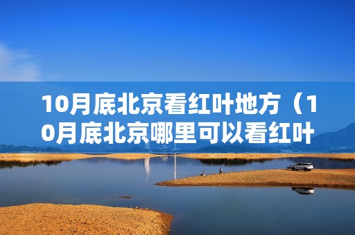 10月底北京看红叶地方（10月底北京哪里可以看红叶）