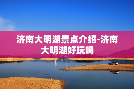 济南大明湖景点介绍-济南大明湖好玩吗