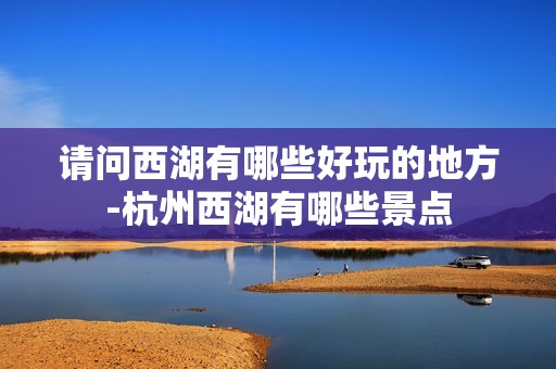 请问西湖有哪些好玩的地方-杭州西湖有哪些景点