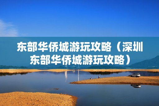 东部华侨城游玩攻略（深圳东部华侨城游玩攻略）