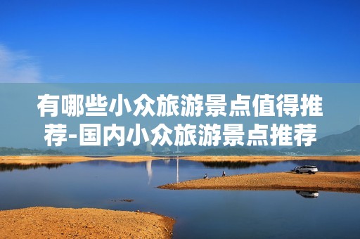 有哪些小众旅游景点值得推荐-国内小众旅游景点推荐