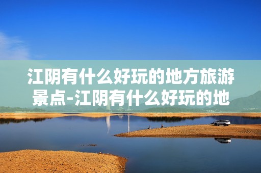 江阴有什么好玩的地方旅游景点-江阴有什么好玩的地方