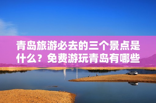 青岛旅游必去的三个景点是什么？免费游玩青岛有哪些好去处？