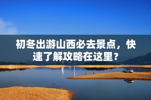 初冬出游山西必去景点，快速了解攻略在这里？