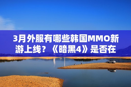 3月外服有哪些韩国MMO新游上线？《暗黑4》是否在其中？