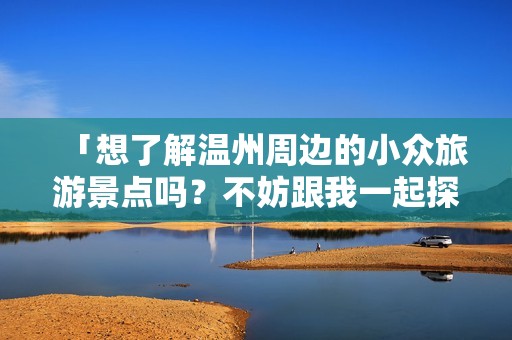 「想了解温州周边的小众旅游景点吗？不妨跟我一起探秘浙江泰顺的这五个景点！」