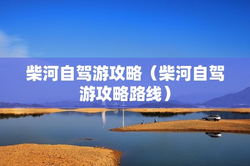 柴河自驾游攻略（柴河自驾游攻略路线）