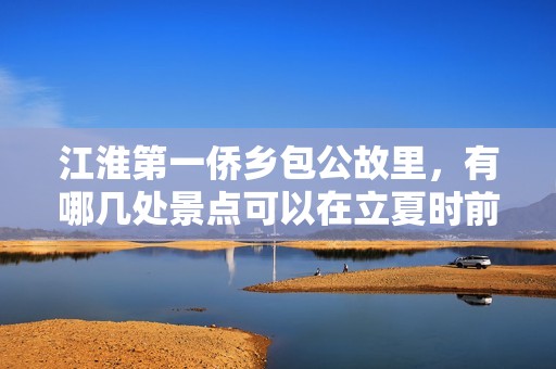 江淮第一侨乡包公故里，有哪几处景点可以在立夏时前往参观呢？