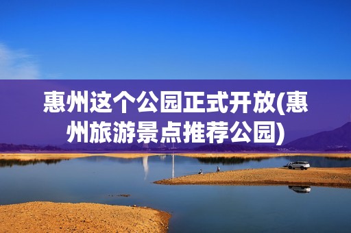 惠州这个公园正式开放(惠州旅游景点推荐公园)