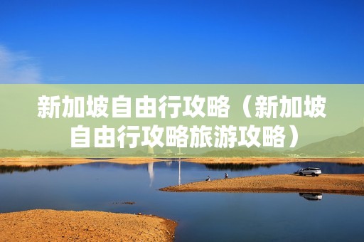 新加坡自由行攻略（新加坡自由行攻略旅游攻略）