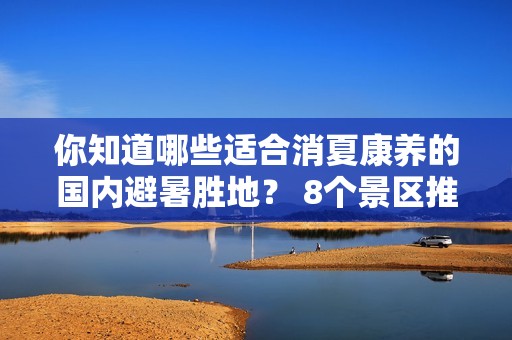 你知道哪些适合消夏康养的国内避暑胜地？ 8个景区推荐！