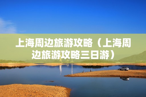 上海周边旅游攻略（上海周边旅游攻略三日游）