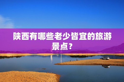 陕西有哪些老少皆宜的旅游景点？