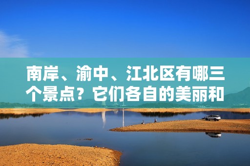 南岸、渝中、江北区有哪三个景点？它们各自的美丽和魅力是什么？