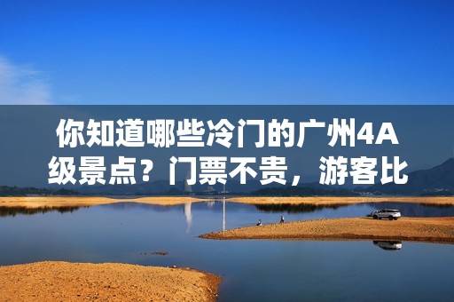 你知道哪些冷门的广州4A级景点？门票不贵，游客比较少？