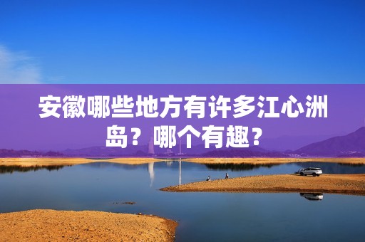 安徽哪些地方有许多江心洲岛？哪个有趣？