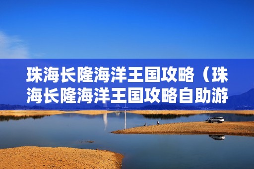 珠海长隆海洋王国攻略（珠海长隆海洋王国攻略自助游攻略）