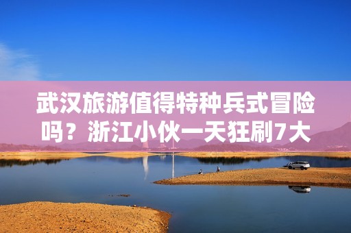 武汉旅游值得特种兵式冒险吗？浙江小伙一天狂刷7大景点，你想知道他的经验吗？长期陪伴也会让你爱上武汉！