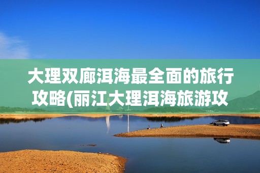 大理双廊洱海最全面的旅行攻略(丽江大理洱海旅游攻略)