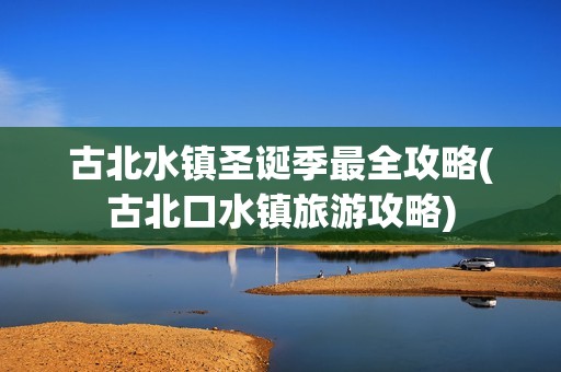 古北水镇圣诞季最全攻略(古北口水镇旅游攻略)