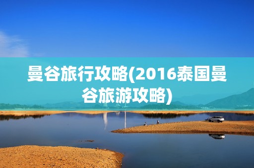 曼谷旅行攻略(2016泰国曼谷旅游攻略)