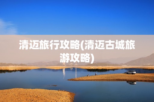 清迈旅行攻略(清迈古城旅游攻略)