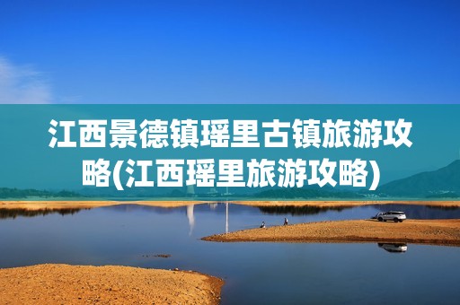 江西景德镇瑶里古镇旅游攻略(江西瑶里旅游攻略)