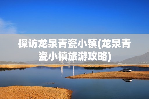 探访龙泉青瓷小镇(龙泉青瓷小镇旅游攻略)