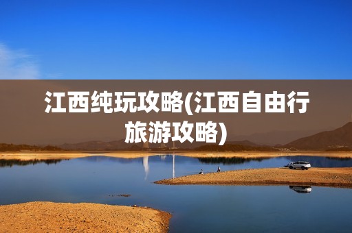 江西纯玩攻略(江西自由行旅游攻略)