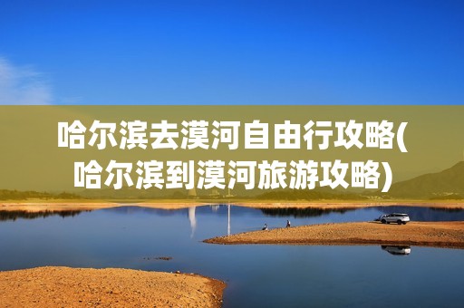 哈尔滨去漠河自由行攻略(哈尔滨到漠河旅游攻略)