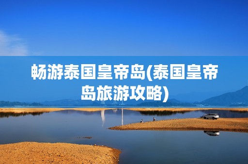 畅游泰国皇帝岛(泰国皇帝岛旅游攻略)