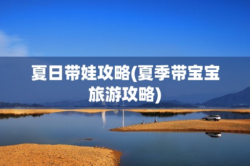 夏日带娃攻略(夏季带宝宝旅游攻略)