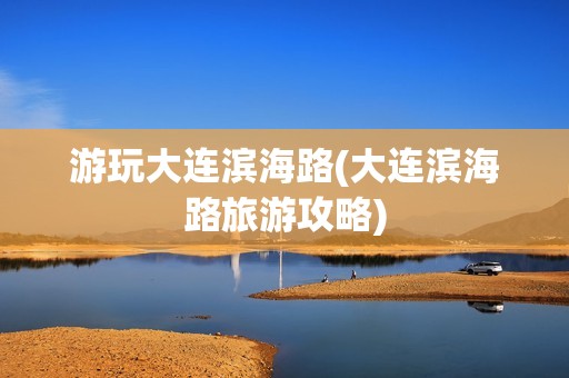 游玩大连滨海路(大连滨海路旅游攻略)