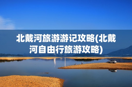 北戴河旅游游记攻略(北戴河自由行旅游攻略)