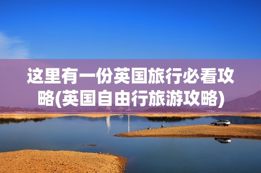 这里有一份英国旅行必看攻略(英国自由行旅游攻略)