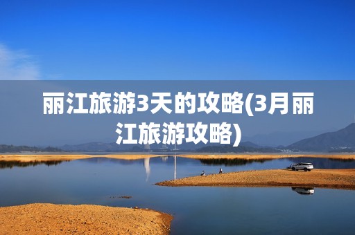 丽江旅游3天的攻略(3月丽江旅游攻略)