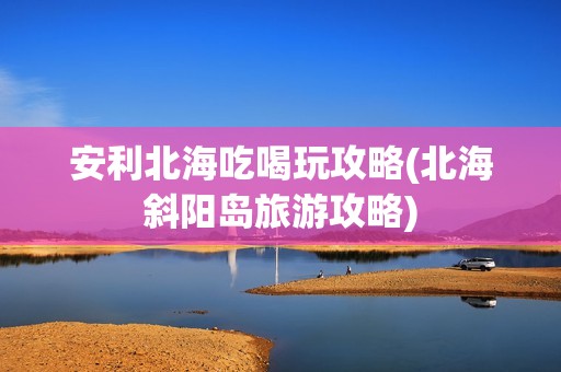 安利北海吃喝玩攻略(北海斜阳岛旅游攻略)