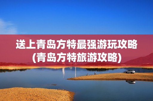 送上青岛方特最强游玩攻略(青岛方特旅游攻略)