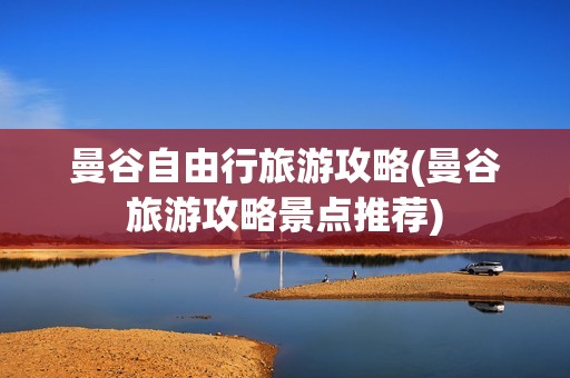 曼谷自由行旅游攻略(曼谷旅游攻略景点推荐)