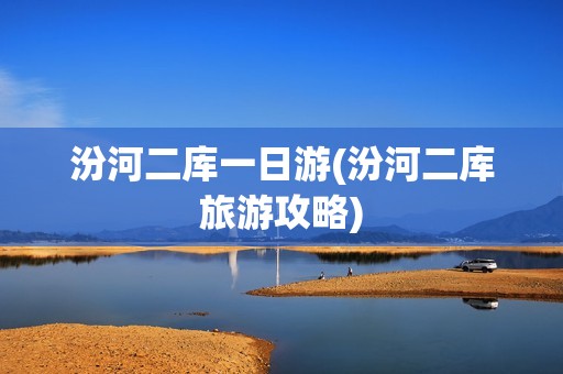 汾河二库一日游(汾河二库旅游攻略)