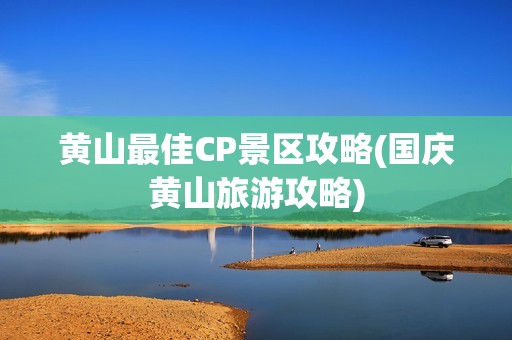 黄山最佳CP景区攻略(国庆黄山旅游攻略)