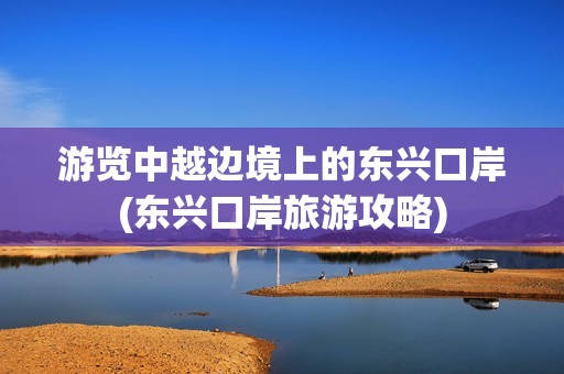 游览中越边境上的东兴口岸(东兴口岸旅游攻略)