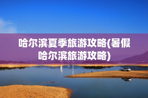 哈尔滨夏季旅游攻略(暑假哈尔滨旅游攻略)