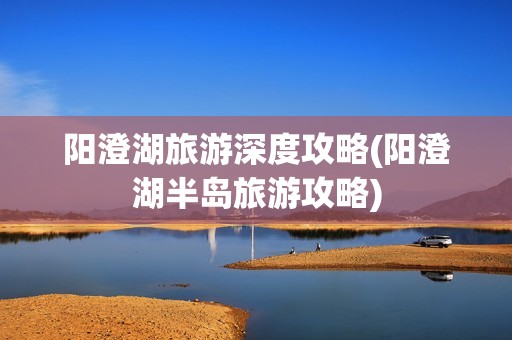 阳澄湖旅游深度攻略(阳澄湖半岛旅游攻略)