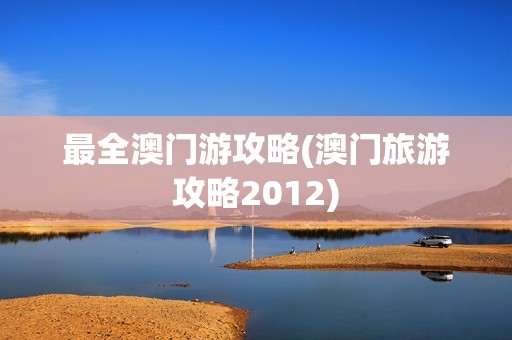 最全澳门游攻略(澳门旅游攻略2012)