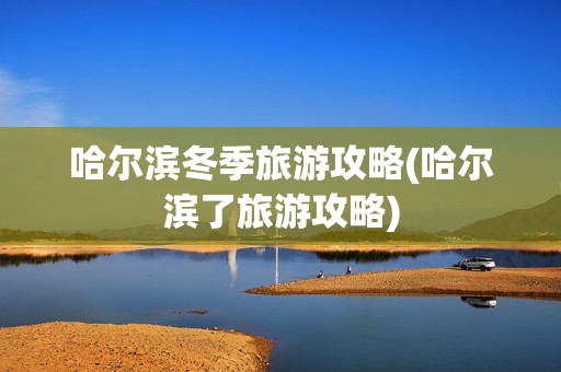 哈尔滨冬季旅游攻略(哈尔滨了旅游攻略)