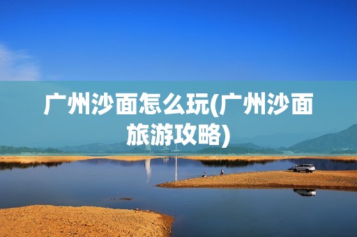 广州沙面怎么玩(广州沙面旅游攻略)