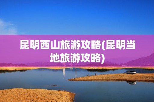 昆明西山旅游攻略(昆明当地旅游攻略)