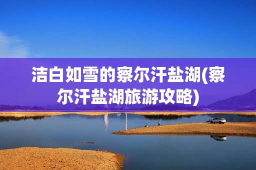 洁白如雪的察尔汗盐湖(察尔汗盐湖旅游攻略)