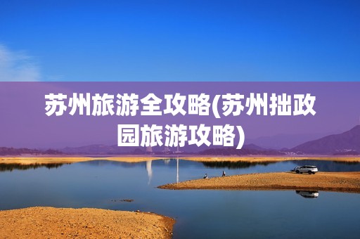 苏州旅游全攻略(苏州拙政园旅游攻略)